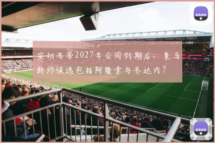 安切洛蒂2027年合同到期后，皇马新帅候选包括阿隆索与齐达内？