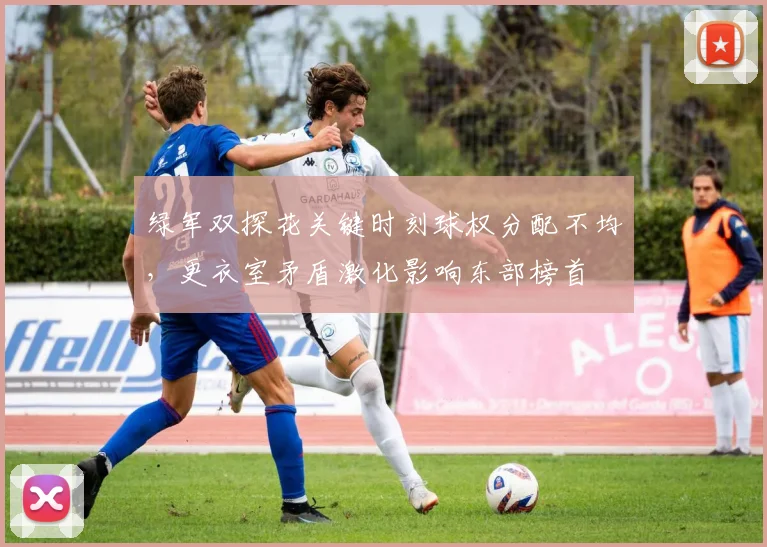 绿军双探花关键时刻球权分配不均，更衣室矛盾激化影响东部榜首