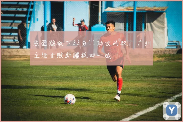 陈盈骏砍下22分11助攻两双，广州主场击败新疆扳回一城