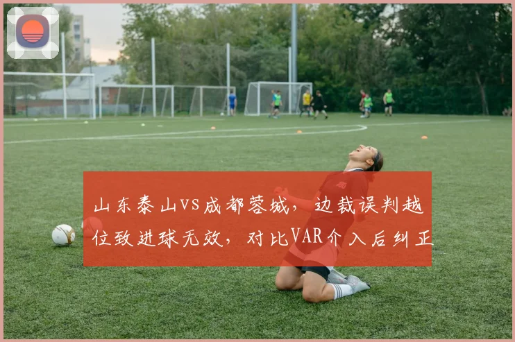 山东泰山vs成都蓉城，边裁误判越位致进球无效，对比VAR介入后纠正比例不足30%，中超裁判系统遭质疑