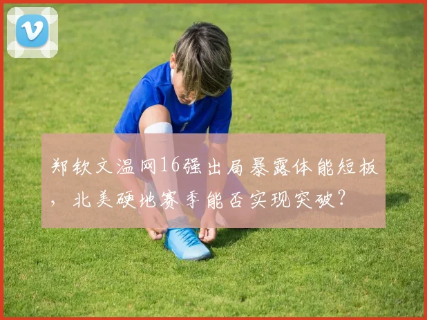 郑钦文温网16强出局暴露体能短板，北美硬地赛季能否实现突破？