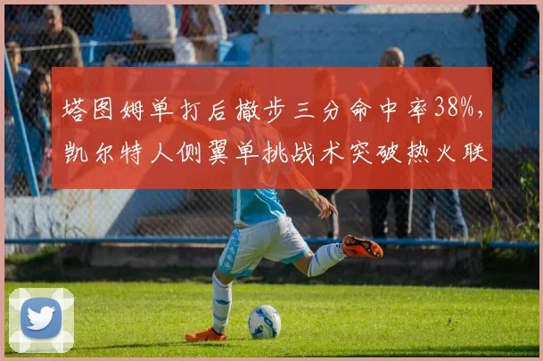 塔图姆单打后撤步三分命中率38%，凯尔特人侧翼单挑战术突破热火联防软肋