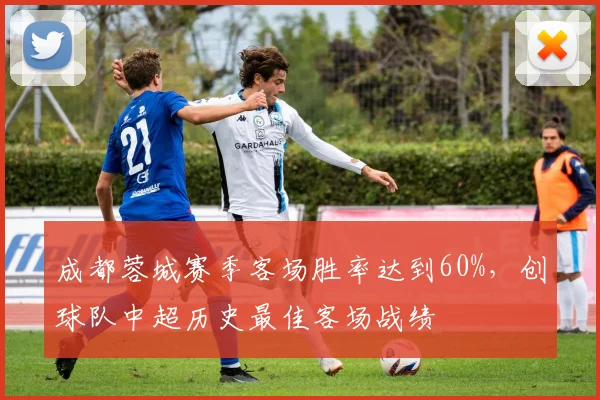 成都蓉城赛季客场胜率达到60%，创球队中超历史最佳客场战绩