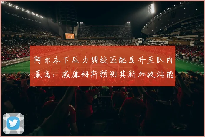 阿尔本下压力调校匹配度升至队内最高，威廉姆斯预测其新加坡站能带病闯入Q3
