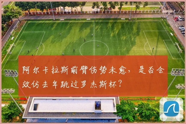 阿尔卡拉斯前臂伤势未愈，是否会效仿去年跳过罗杰斯杯？