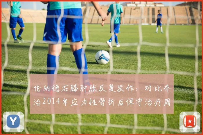 伦纳德右膝肿胀反复发作，对比乔治2014年应力性骨折后保守治疗周期